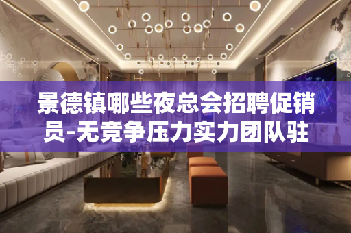 景德镇哪些夜总会招聘促销员-无竞争压力实力团队驻场