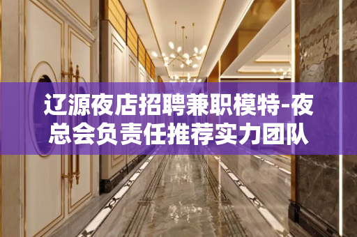 辽源夜店招聘兼职模特-夜总会负责任推荐实力团队