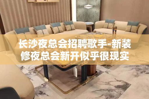 长沙夜总会招聘歌手-新装修夜总会新开似乎很现实