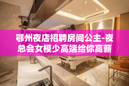 鄂州夜店招聘房间公主-夜总会女模少高端给你高薪