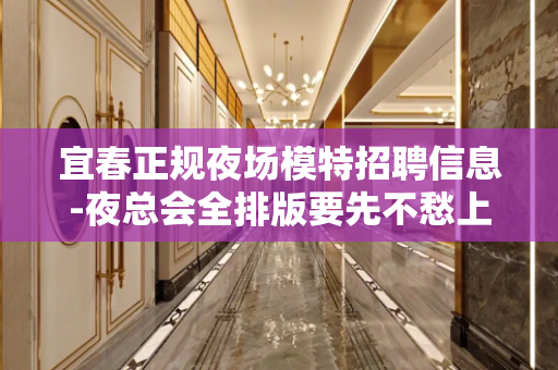 宜春正规夜场模特招聘信息-夜总会全排版要先不愁上班