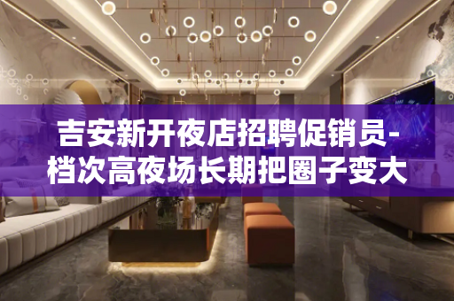 吉安新开夜店招聘促销员-档次高夜场长期把圈子变大