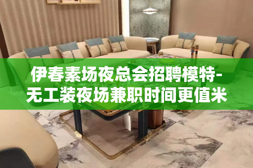 伊春素场夜总会招聘模特-无工装夜场兼职时间更值米