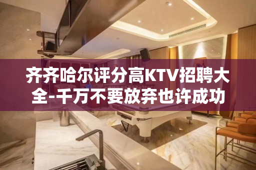 齐齐哈尔评分高KTV招聘大全-千万不要放弃也许成功就到了