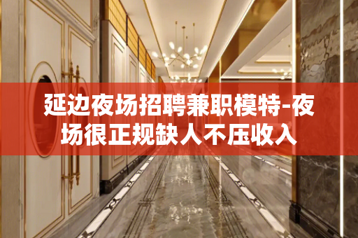 延边夜场招聘兼职模特-夜场很正规缺人不压收入