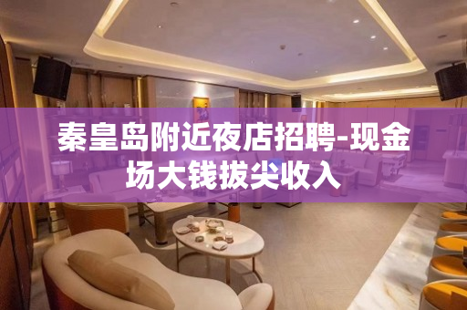 秦皇岛附近夜店招聘-现金场大钱拔尖收入