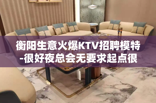 衡阳生意火爆KTV招聘模特-很好夜总会无要求起点很高