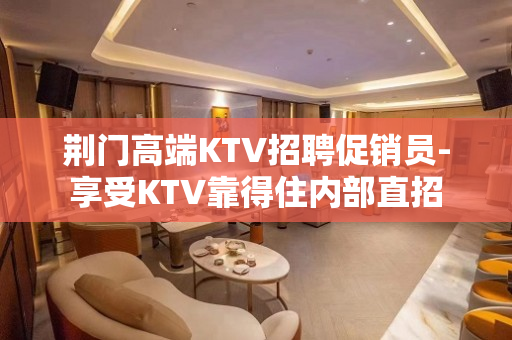 荆门高端KTV招聘促销员-享受KTV靠得住内部直招