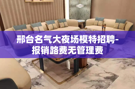 邢台名气大夜场模特招聘-报销路费无管理费
