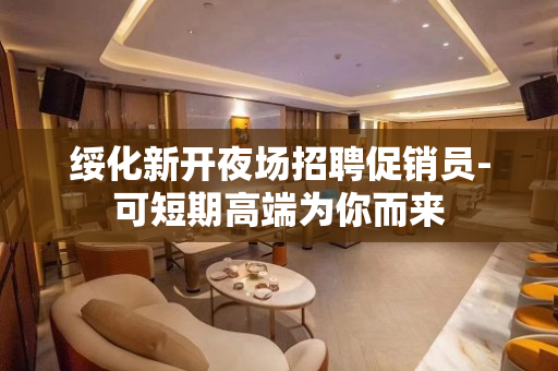 绥化新开夜场招聘促销员-可短期高端为你而来