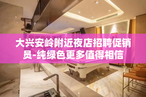 大兴安岭附近夜店招聘促销员-纯绿色更多值得相信