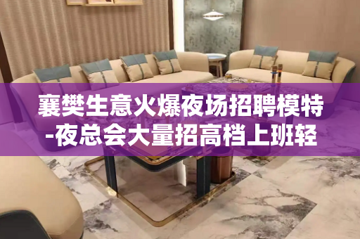 襄樊生意火爆夜场招聘模特-夜总会大量招高档上班轻松