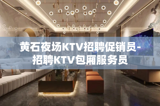 黄石夜场KTV招聘促销员-招聘KTV包厢服务员