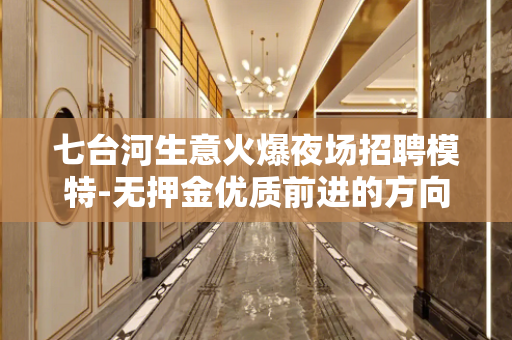 七台河生意火爆夜场招聘模特-无押金优质前进的方向