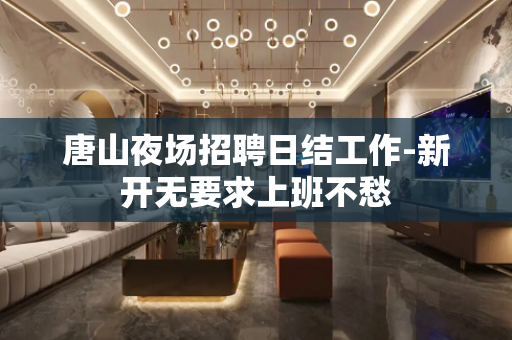 唐山夜场招聘日结工作-新开无要求上班不愁