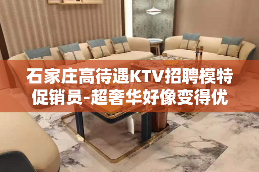 石家庄高待遇KTV招聘模特促销员-超奢华好像变得优秀