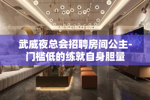 武威夜总会招聘房间公主-门槛低的练就自身胆量