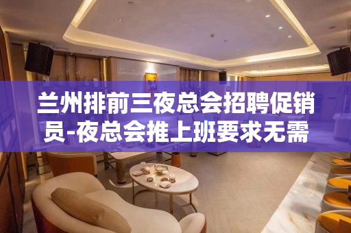 兰州排前三夜总会招聘促销员-夜总会推上班要求无需办卡