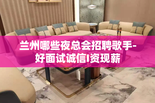 兰州哪些夜总会招聘歌手-好面试诚信I资现薪