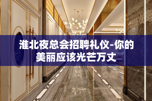 淮北夜总会招聘礼仪-你的美丽应该光芒万丈