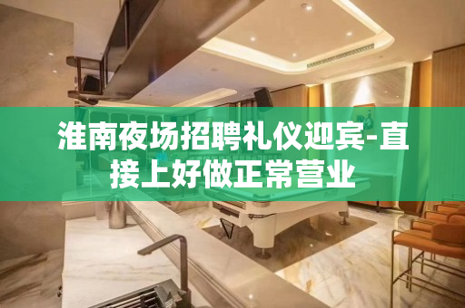 淮南夜场招聘礼仪迎宾-直接上好做正常营业