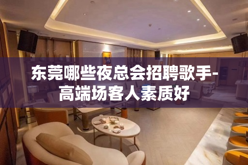 东莞哪些夜总会招聘歌手-高端场客人素质好
