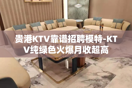 贵港KTV靠谱招聘模特-KTV纯绿色火爆月收超高