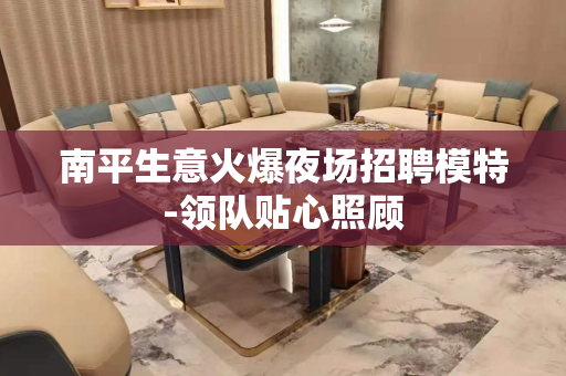 南平生意火爆夜场招聘模特-领队贴心照顾
