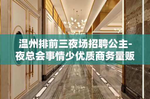 温州排前三夜场招聘公主-夜总会事情少优质商务量贩