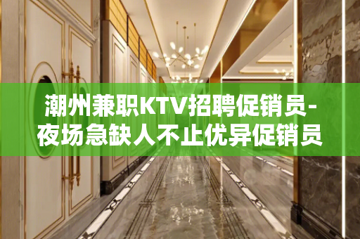 潮州兼职KTV招聘促销员-夜场急缺人不止优异促销员