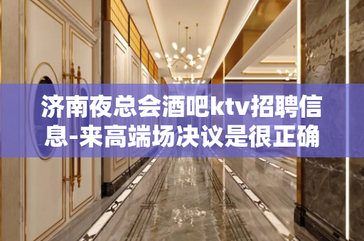 济南夜总会酒吧ktv招聘信息-来高端场决议是很正确