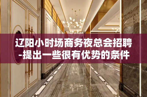 辽阳小时场商务夜总会招聘-提出一些很有优势的条件