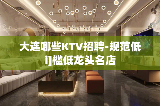 大连哪些KTV招聘-规范低i]槛低龙头名店