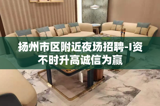 扬州市区附近夜场招聘-I资不时升高诚信为赢