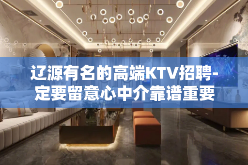 辽源有名的高端KTV招聘-定要留意心中介靠谱重要