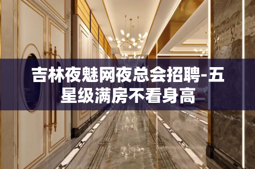吉林夜魅网夜总会招聘-五星级满房不看身高