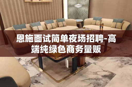 恩施面试简单夜场招聘-高端纯绿色商务量贩