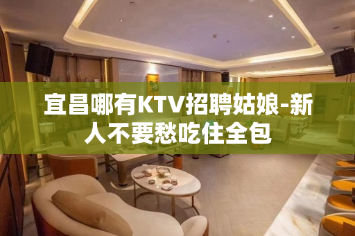 宜昌哪有KTV招聘姑娘-新人不要愁吃住全包