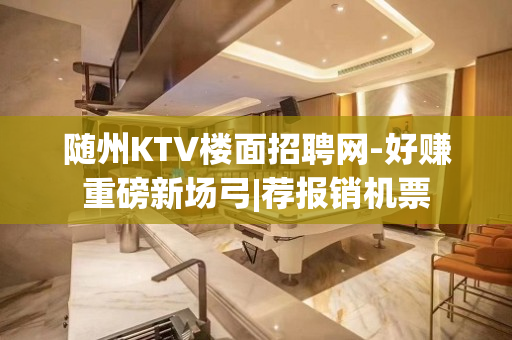 随州KTV楼面招聘网-好赚重磅新场弓|荐报销机票