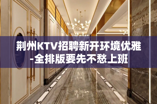 荆州KTV招聘新开环境优雅-全排版要先不愁上班