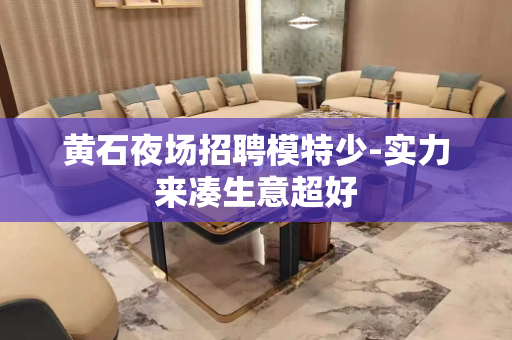 黄石夜场招聘模特少-实力来凑生意超好