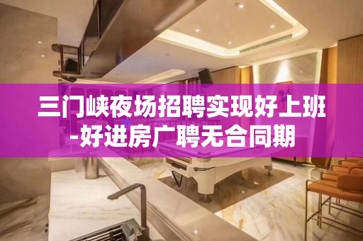 三门峡夜场招聘实现好上班-好进房广聘无合同期