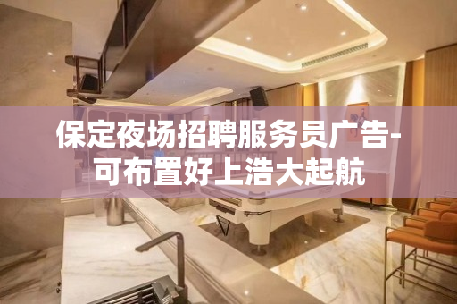 保定夜场招聘服务员广告-可布置好上浩大起航