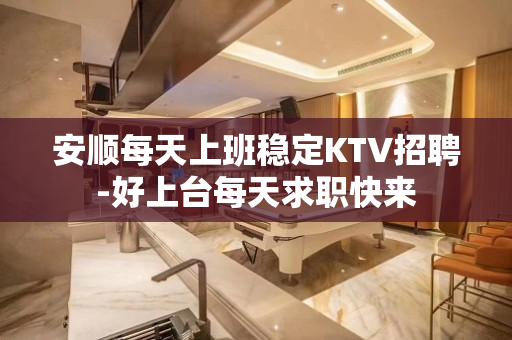 安顺每天上班稳定KTV招聘-好上台每天求职快来