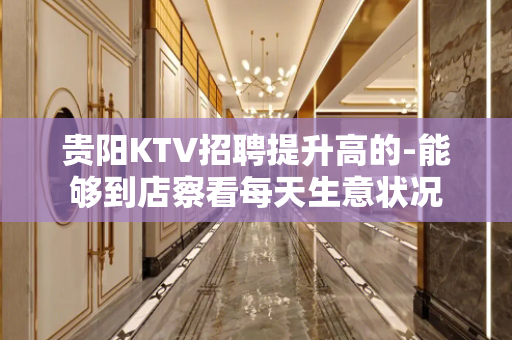 贵阳KTV招聘提升高的-能够到店察看每天生意状况
