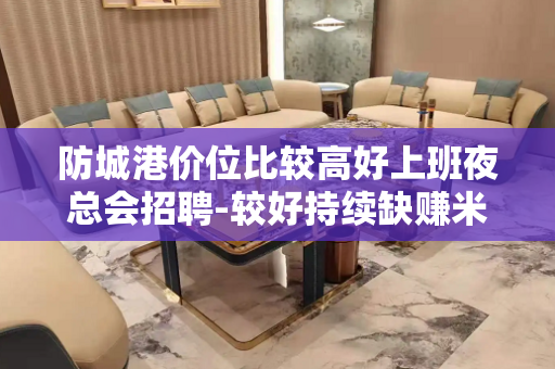 防城港价位比较高好上班夜总会招聘-较好持续缺赚米城市