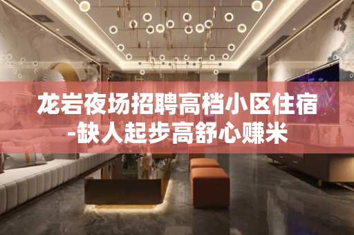 龙岩夜场招聘高档小区住宿-缺人起步高舒心赚米