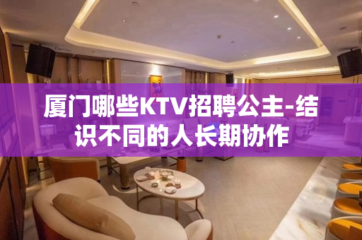 厦门哪些KTV招聘公主-结识不同的人长期协作
