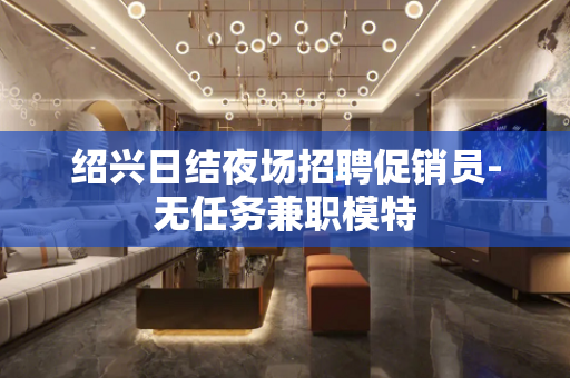 绍兴日结夜场招聘促销员-无任务兼职模特