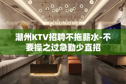 潮州KTV招聘不拖薪水-不要操之过急勤少直招